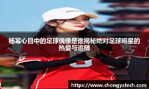 杨幂心目中的足球偶像是谁揭秘她对足球明星的热爱与追随