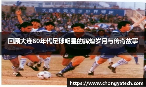回顾大连60年代足球明星的辉煌岁月与传奇故事
