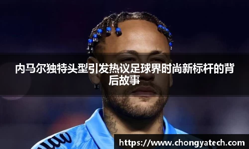 内马尔独特头型引发热议足球界时尚新标杆的背后故事